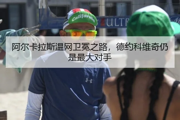 阿尔卡拉斯温网卫冕之路，德约科维奇仍是最大对手