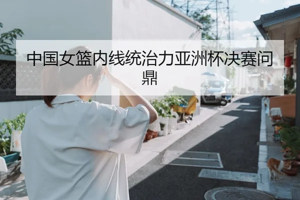 中国女篮内线统治力亚洲杯决赛问鼎