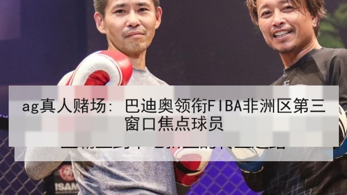 ag真人赌场: 巴迪奥领衔FIBA非洲区第三窗口焦点球员