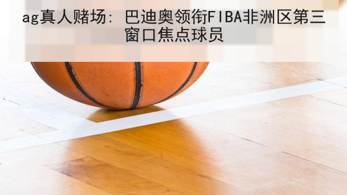ag真人赌场: 巴迪奥领衔FIBA非洲区第三窗口焦点球员