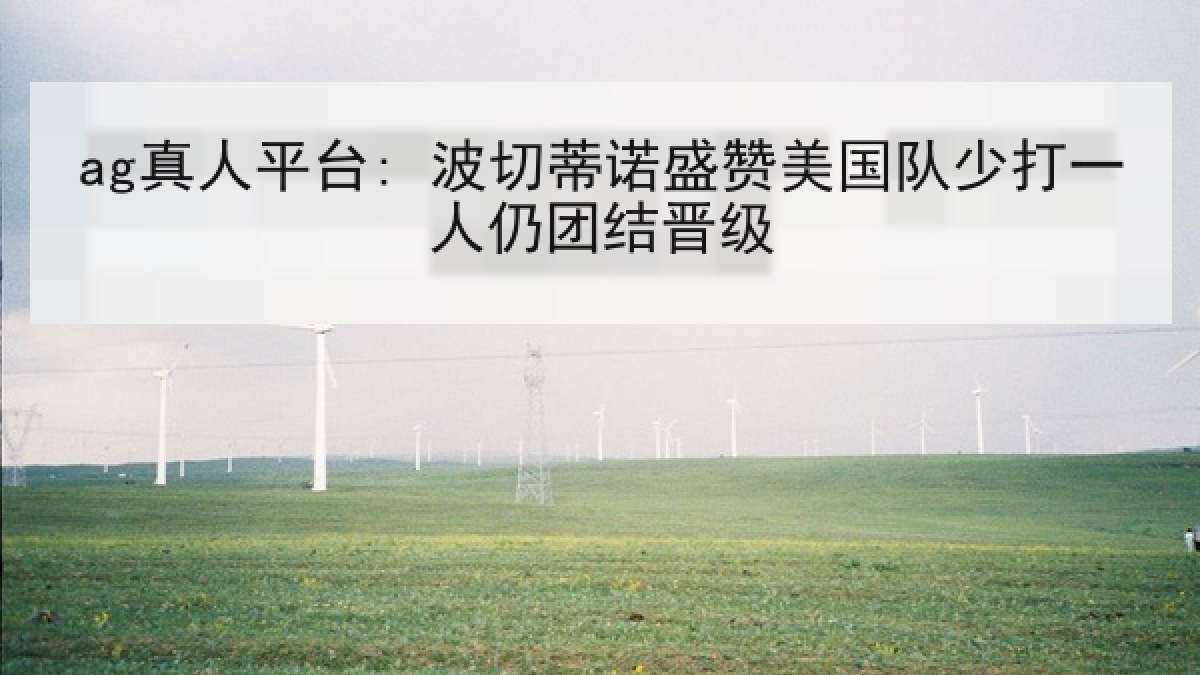 ag真人平台: 波切蒂诺盛赞美国队少打一人仍团结晋级