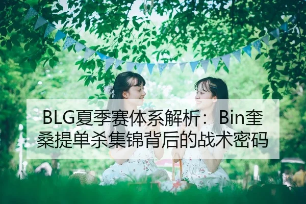 BLG夏季赛体系解析：Bin奎桑提单杀集锦背后的战术密码