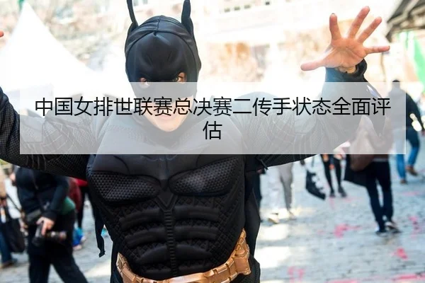 中国女排世联赛总决赛二传手状态全面评估