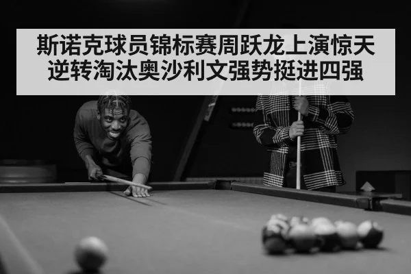 斯诺克球员锦标赛周跃龙上演惊天逆转淘汰奥沙利文强势挺进四强