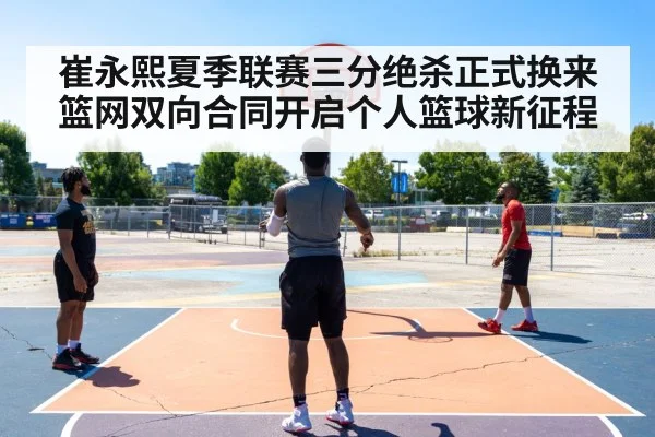 崔永熙夏季联赛三分绝杀正式换来篮网双向合同开启个人篮球新征程