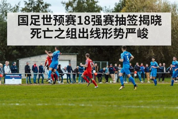 国足世预赛18强赛抽签揭晓 死亡之组出线形势严峻
