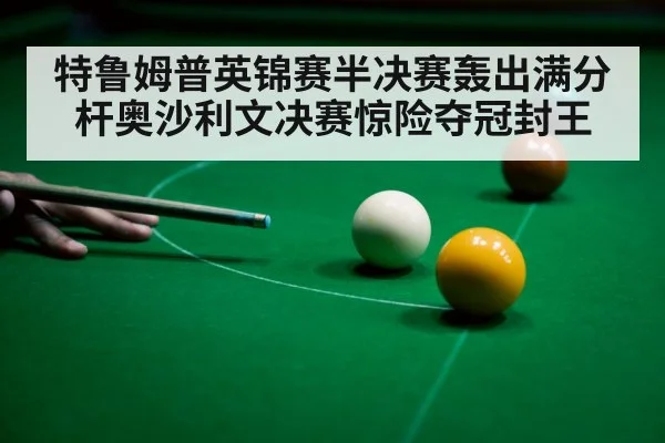 特鲁姆普英锦赛半决赛轰出满分杆奥沙利文决赛惊险夺冠封王