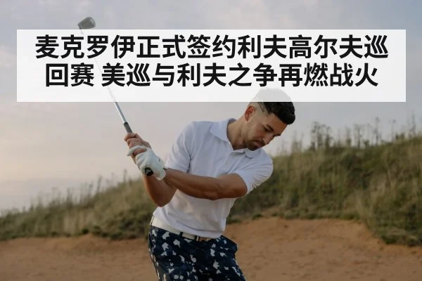 麦克罗伊正式签约利夫高尔夫巡回赛 美巡与利夫之争再燃战火
