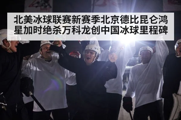 北美冰球联赛新赛季北京德比昆仑鸿星加时绝杀万科龙创中国冰球里程碑