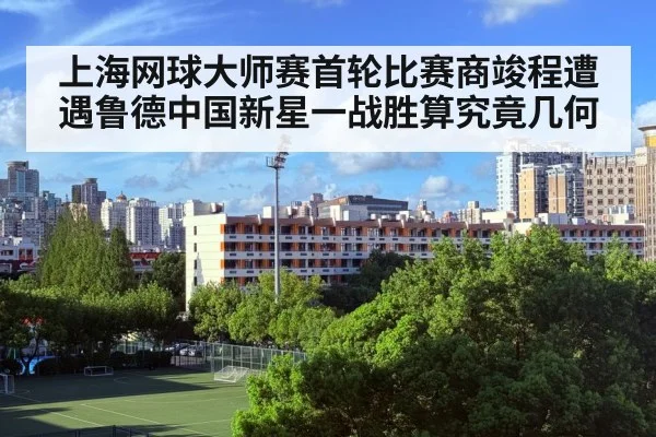 上海网球大师赛首轮比赛商竣程遭遇鲁德中国新星一战胜算究竟几何