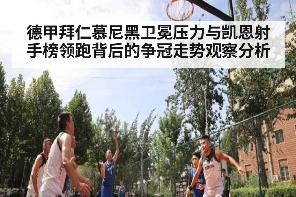 德甲拜仁慕尼黑卫冕压力与凯恩射手榜领跑背后的争冠走势观察分析