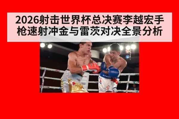 2026射击世界杯总决赛李越宏手枪速射冲金与雷茨对决全景分析